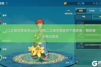 (二之国交错世界apk) 详解二之国交错世界下载攻略，轻松畅玩奇幻冒险