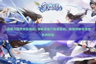 (逍遥八仙无限仙晶版) 揭秘逍遥八仙激活码，解锁神秘仙侠世界的钥匙