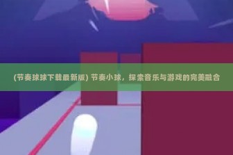 (节奏球球下载最新版) 节奏小球，探索音乐与游戏的完美融合