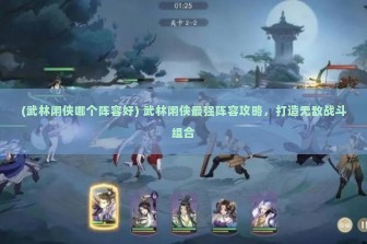 (武林闲侠哪个阵容好) 武林闲侠最强阵容攻略，打造无敌战斗组合