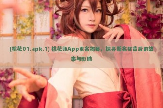 (桃花01.apk.1) 桃花师App更名揭秘，探寻新名称背后的故事与影响