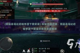 (新盗墓笔记启程手游下载安装) 探秘古墓之谜，新盗墓笔记启程手游下载全攻略及深度解析