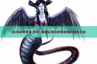 (山海经异兽录 重名) 揭秘山海经异兽录里的重生之谜