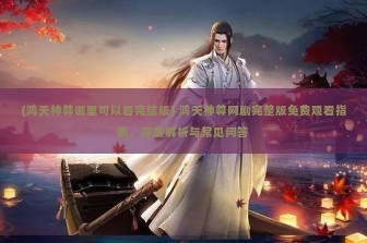 (鸿天神尊哪里可以看完结版) 鸿天神尊网剧完整版免费观看指南，深度解析与常见问答