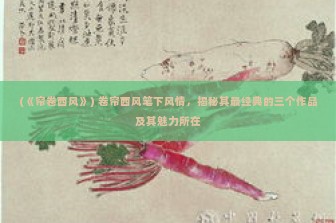 (《帘卷西风》) 卷帘西风笔下风情，揭秘其最经典的三个作品及其魅力所在