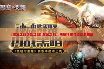 (魔盒之战热血江湖) 魔盒之战，揭秘科技与道德的较量