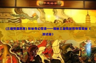 (三国镇国将军) 探秘奇幻馆舍——揭秘三国镇妖博物馆奥秘（测试版）