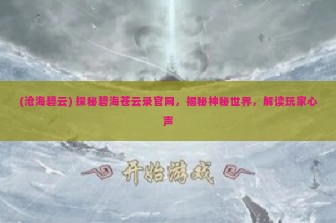 (沧海碧云) 探秘碧海苍云录官网，揭秘神秘世界，解读玩家心声