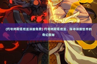 (代号阿斯塔尼亚漫画免费) 代号阿斯塔尼亚，探寻漫画世界的奇幻奥秘