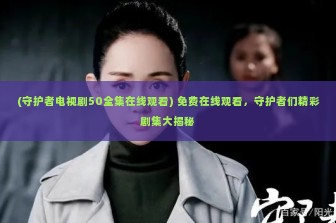 (守护者电视剧50全集在线观看) 免费在线观看，守护者们精彩剧集大揭秘