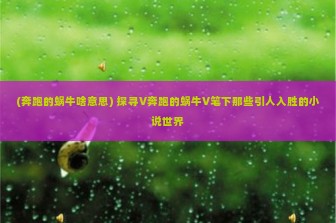 (奔跑的蜗牛啥意思) 探寻V奔跑的蜗牛V笔下那些引人入胜的小说世界