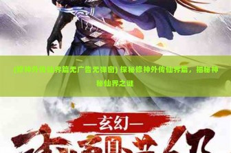 (修神外传仙界篇无广告无弹窗) 探秘修神外传仙界篇，揭秘神秘仙界之谜