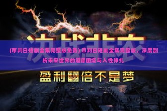 (审判日短剧全集完整版免费) 审判日短剧全集完整版，深度剖析未来世界的道德困境与人性挣扎