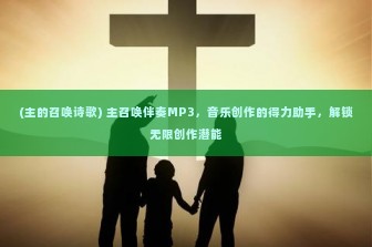 (主的召唤诗歌) 主召唤伴奏MP3，音乐创作的得力助手，解锁无限创作潜能